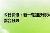 今日快讯：新一轮加沙停火谈判未能达成最终协议，将继续弥合分歧