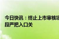 今日快讯：终止上市审核项目涉及四大问题，北交所多种手段严把入口关