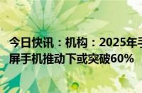 今日快讯：机构：2025年手机中高端背板技术渗透率在折叠屏手机推动下或突破60%