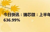 今日快讯：瑞芯微：上半年归母净利润1.83亿元，同比增长636.99%