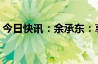 今日快讯：余承东：享界S9大定超过8000台