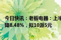 今日快讯：老板电器：上半年归母净利润7.59亿元，同比下降8.48%，拟10派5元