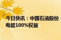 今日快讯：中国石油股份：附属公司拟59.79亿元收购中油电能100%权益