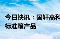 今日快讯：国轩高科宣布推出新一代混动重卡标准箱产品