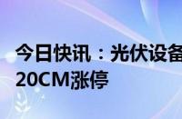 今日快讯：光伏设备板块开盘走强，泉为科技20CM涨停