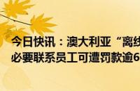 今日快讯：澳大利亚“离线权”法生效，雇主工作时间外非必要联系员工可遭罚款逾6万美元