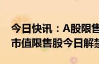 今日快讯：A股限售股解禁一览：71.37亿元市值限售股今日解禁