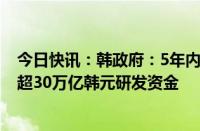 今日快讯：韩政府：5年内将向12大国家战略技术领域投入超30万亿韩元研发资金