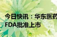 今日快讯：华东医药磺达肝癸钠注射液获美国FDA批准上市