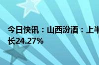 今日快讯：山西汾酒：上半年归母净利润84.1亿元，同比增长24.27%