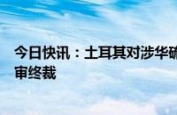 今日快讯：土耳其对涉华硫化橡胶传送带作出反倾销日落复审终裁