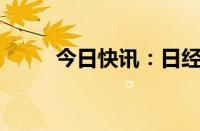 今日快讯：日经225指数逆转跌势