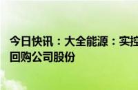 今日快讯：大全能源：实控人 董事长提议以5000万元1亿元回购公司股份