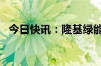 今日快讯：隆基绿能拉升转涨，现涨近4%