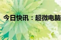 今日快讯：超微电脑美股盘前一度跌超10%