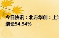 今日快讯：北方华创：上半年归母净利润27.81亿元，同比增长54.54%