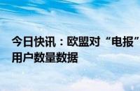 今日快讯：欧盟对“电报”启动准确性审查，质疑其提供的用户数量数据