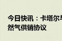 今日快讯：卡塔尔与科威特签署15年液化天然气供销协议