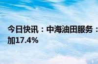 今日快讯：中海油田服务：上半年净利润17.1亿元，同比增加17.4%