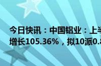 今日快讯：中国铝业：上半年归母净利润70.16亿元，同比增长105.36%，拟10派0.82元