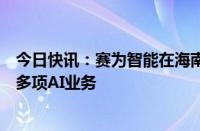 今日快讯：赛为智能在海南投资成立能源公司，经营范围含多项AI业务