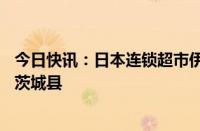 今日快讯：日本连锁超市伊藤洋华堂将关闭33家门店并撤出茨城县