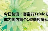 今日快讯：赛诺菲Tzield获国家药监局优先审评资格，或将成为国内首个1型糖尿病延缓发病治疗药物