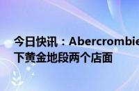 今日快讯：Abercrombie & Fitch据悉计划重返香港，租下黄金地段两个店面