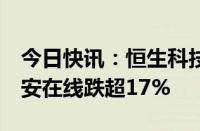 今日快讯：恒生科技指数跌幅扩大至1%，众安在线跌超17%