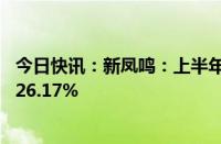 今日快讯：新凤鸣：上半年归母净利润6.05亿元，同比增长26.17%