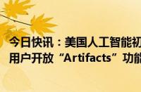 今日快讯：美国人工智能初创企业Anthropic向所有Claude用户开放“Artifacts”功能