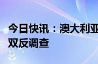 今日快讯：澳大利亚终止对涉华透明夹层玻璃双反调查