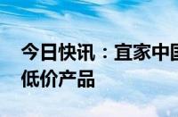 今日快讯：宜家中国：再投2.8亿元推500款低价产品