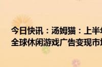 今日快讯：汤姆猫：上半年归母净利润同比下降60.73%，全球休闲游戏广告变现市场规模缩减