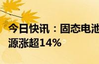 今日快讯：固态电池概念股盘初拉升，鹏辉能源涨超14%