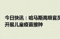 今日快讯：哈马斯高级官员：呼吁加沙人道主义休战，以便开展儿童疫苗接种