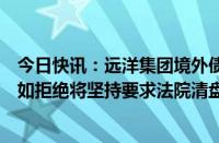 今日快讯：远洋集团境外债权人寻求改善重组方案条款，称如拒绝将坚持要求法院清盘