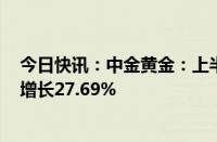 今日快讯：中金黄金：上半年归母净利润17.43亿元，同比增长27.69%