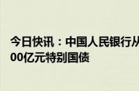 今日快讯：中国人民银行从公开市场业务一级交易商买入4000亿元特别国债