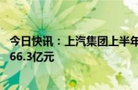 今日快讯：上汽集团上半年营业总收入2846.9亿元，净利润66.3亿元