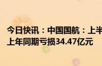 今日快讯：中国国航：上半年公司股东应占亏损27.79亿元，上年同期亏损34.47亿元