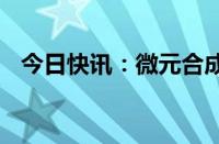 今日快讯：微元合成完成超3亿元A轮融资