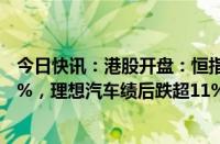 今日快讯：港股开盘：恒指跌0.44%，恒生科技指数跌1.65%，理想汽车绩后跌超11%