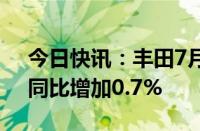 今日快讯：丰田7月全球销量达92.49万辆，同比增加0.7%