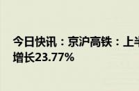 今日快讯：京沪高铁：上半年归母净利润63.57亿元，同比增长23.77%