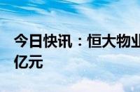 今日快讯：恒大物业：上半年净利润约4.998亿元