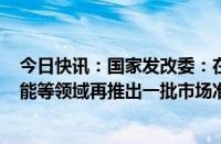 今日快讯：国家发改委：在深海 生命健康 新型能源 人工智能等领域再推出一批市场准入特别措施