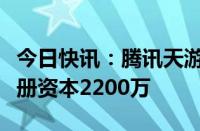 今日快讯：腾讯天游在广州成立科技公司，注册资本2200万