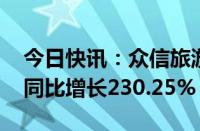 今日快讯：众信旅游上半年营收26.17亿元，同比增长230.25%