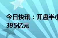 今日快讯：开盘半小时，沪深两市成交额达2395亿元